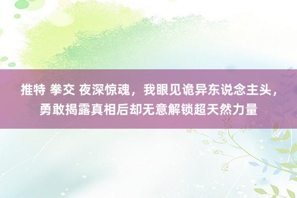 推特 拳交 夜深惊魂，我眼见诡异东说念主头，勇敢揭露真相后却无意解锁超天然力量