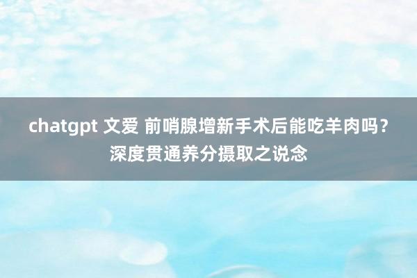 chatgpt 文爱 前哨腺增新手术后能吃羊肉吗？深度贯通养分摄取之说念