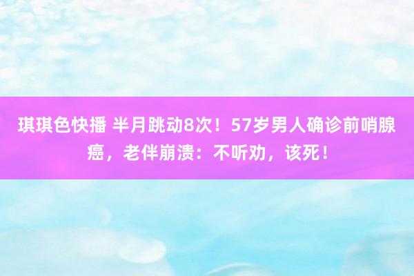 琪琪色快播 半月跳动8次！57岁男人确诊前哨腺癌，老伴崩溃：不听劝，该死！