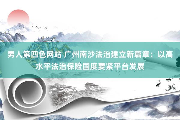 男人第四色网站 广州南沙法治建立新篇章：以高水平法治保险国度要紧平台发展