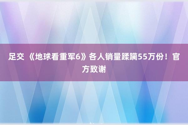 足交 《地球看重军6》各人销量蹂躏55万份！官方致谢