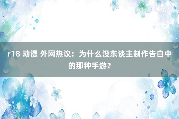 r18 动漫 外网热议：为什么没东谈主制作告白中的那种手游？