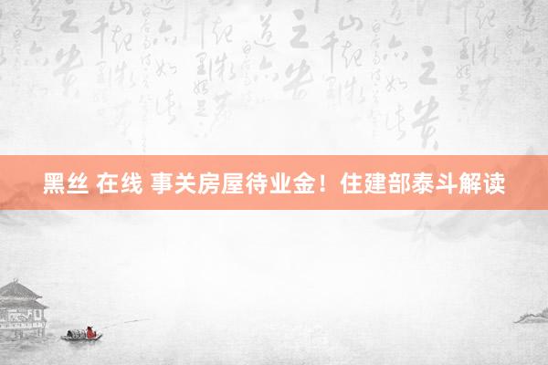 黑丝 在线 事关房屋待业金！住建部泰斗解读