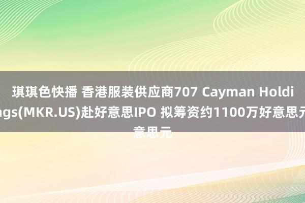 琪琪色快播 香港服装供应商707 Cayman Holdings(MKR.US)赴好意思IPO 拟筹资约1100万好意思元