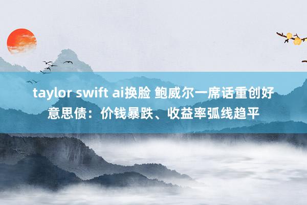 taylor swift ai换脸 鲍威尔一席话重创好意思债：价钱暴跌、收益率弧线趋平