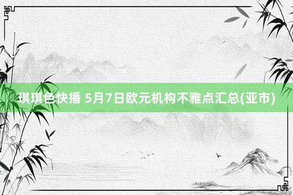 琪琪色快播 5月7日欧元机构不雅点汇总(亚市)