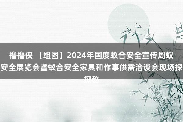 撸撸侠 【组图】2024年国度蚁合安全宣传周蚁合安全展览会暨蚁合安全家具和作事供需洽谈会现场探秘