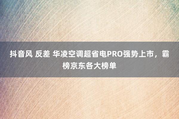 抖音风 反差 华凌空调超省电PRO强势上市，霸榜京东各大榜单