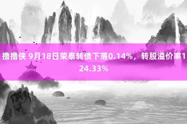 撸撸侠 9月18日荣泰转债下落0.14%，转股溢价率124.33%