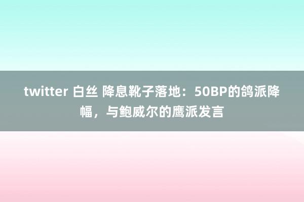 twitter 白丝 降息靴子落地：50BP的鸽派降幅，与鲍威尔的鹰派发言