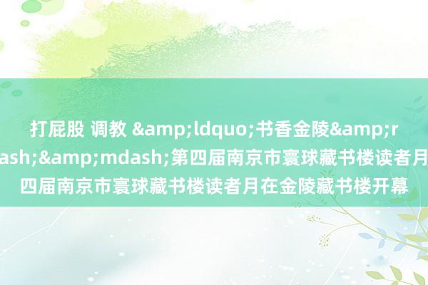 打屁股 调教 &ldquo;书香金陵&rdquo;&mdash;&mdash;第四届南京市寰球藏书楼读者月在金陵藏书楼开幕