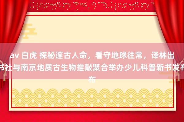 av 白虎 探秘邃古人命，看守地球往常，译林出书社与南京地质古生物推敲聚合举办少儿科普新书发布