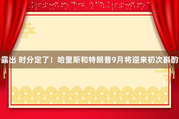 露出 时分定了！哈里斯和特朗普9月将迎来初次斟酌