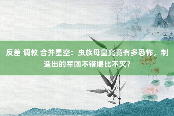 反差 调教 合并星空：虫族母皇究竟有多恐怖，制造出的军团不错堪比不灭？