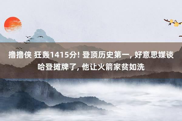 撸撸侠 狂轰1415分! 登顶历史第一， 好意思媒谈哈登摊牌了， 他让火箭家贫如洗