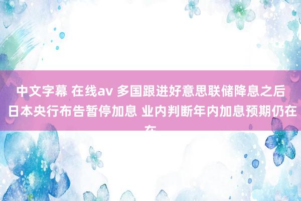 中文字幕 在线av 多国跟进好意思联储降息之后 日本央行布告暂停加息 业内判断年内加息预期仍在