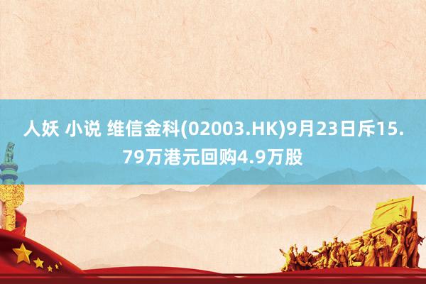 人妖 小说 维信金科(02003.HK)9月23日斥15.79万港元回购4.9万股