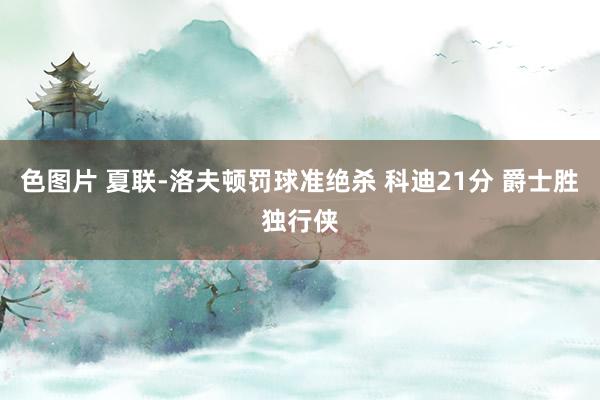 色图片 夏联-洛夫顿罚球准绝杀 科迪21分 爵士胜独行侠