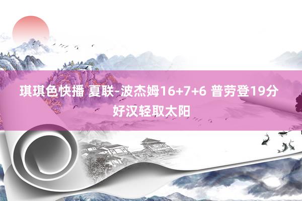 琪琪色快播 夏联-波杰姆16+7+6 普劳登19分 好汉轻取太阳