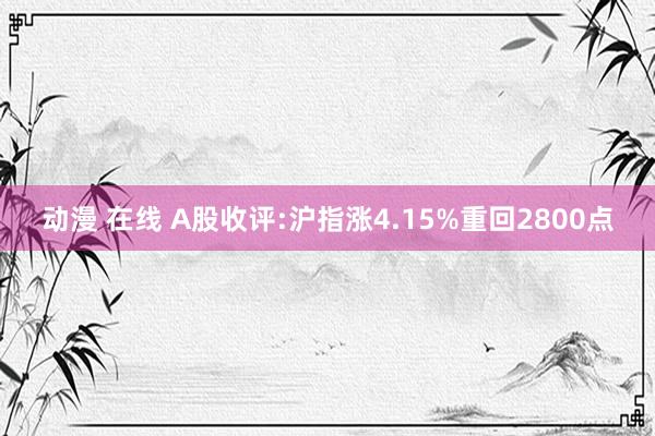 动漫 在线 A股收评:沪指涨4.15%重回2800点