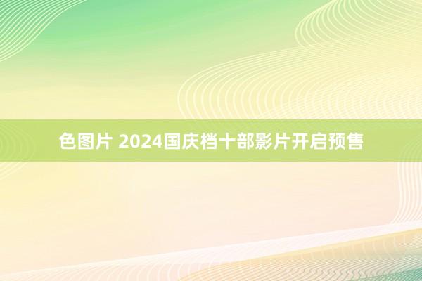 色图片 2024国庆档十部影片开启预售