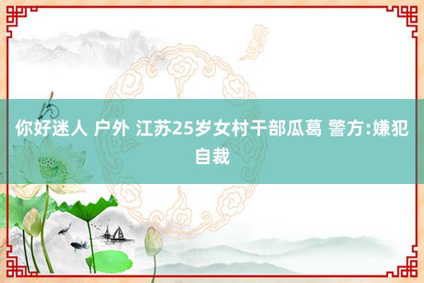 你好迷人 户外 江苏25岁女村干部瓜葛 警方:嫌犯自裁