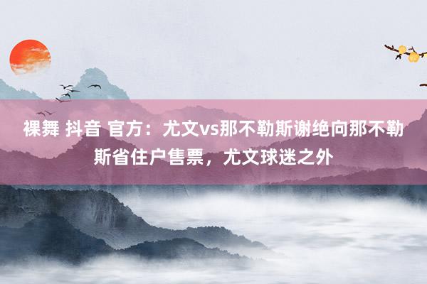 裸舞 抖音 官方：尤文vs那不勒斯谢绝向那不勒斯省住户售票，尤文球迷之外