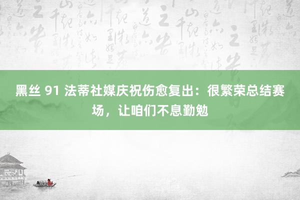 黑丝 91 法蒂社媒庆祝伤愈复出：很繁荣总结赛场，让咱们不息勤勉