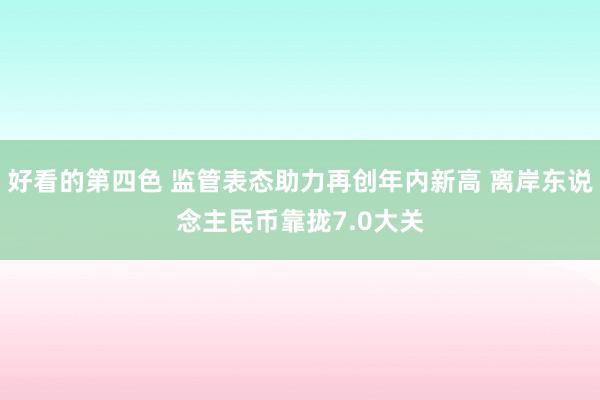 好看的第四色 监管表态助力再创年内新高 离岸东说念主民币靠拢7.0大关