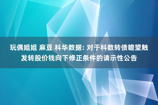 玩偶姐姐 麻豆 科华数据: 对于科数转债瞻望触发转股价钱向下修正条件的请示性公告