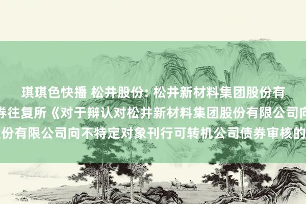 琪琪色快播 松井股份: 松井新材料集团股份有限公司对于收到上海证券往复所《对于辩认对松井新材料集团股份有限公司向不特定对象刊行可转机公司债券审核的决定》的公告