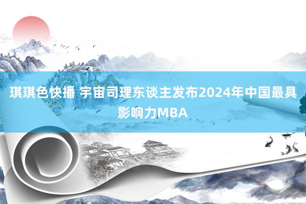 琪琪色快播 宇宙司理东谈主发布2024年中国最具影响力MBA