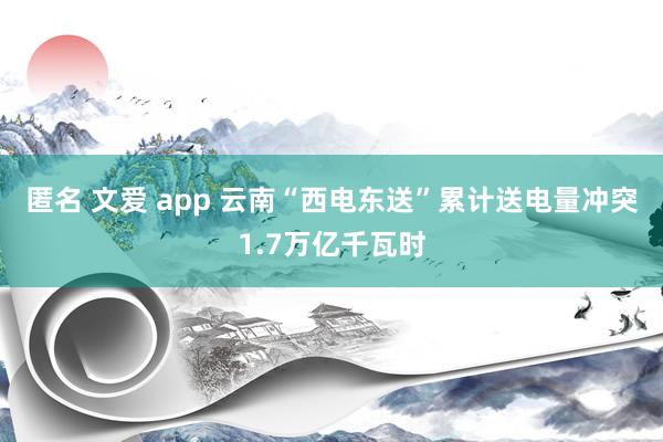 匿名 文爱 app 云南“西电东送”累计送电量冲突1.7万亿千瓦时