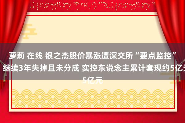 萝莉 在线 银之杰股价暴涨遭深交所“要点监控”！继续3年失掉且未分成 实控东说念主累计套现约5亿元