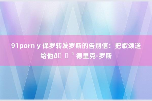 91porn y 保罗转发罗斯的告别信：把歌颂送给他🌹 德里克-罗斯