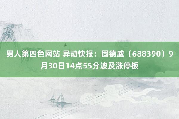 男人第四色网站 异动快报：固德威（688390）9月30日14点55分波及涨停板