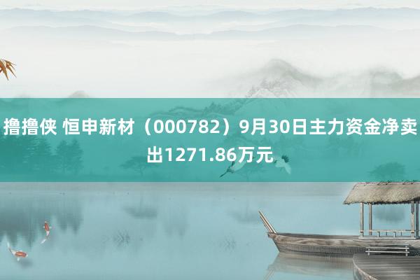 撸撸侠 恒申新材（000782）9月30日主力资金净卖出1271.86万元