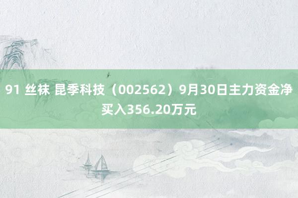 91 丝袜 昆季科技（002562）9月30日主力资金净买入356.20万元