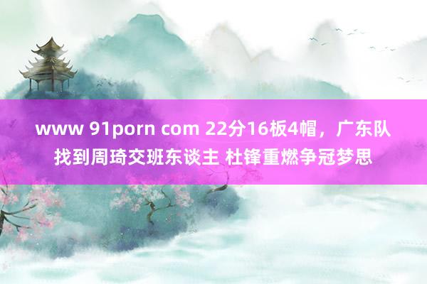 www 91porn com 22分16板4帽，广东队找到周琦交班东谈主 杜锋重燃争冠梦思