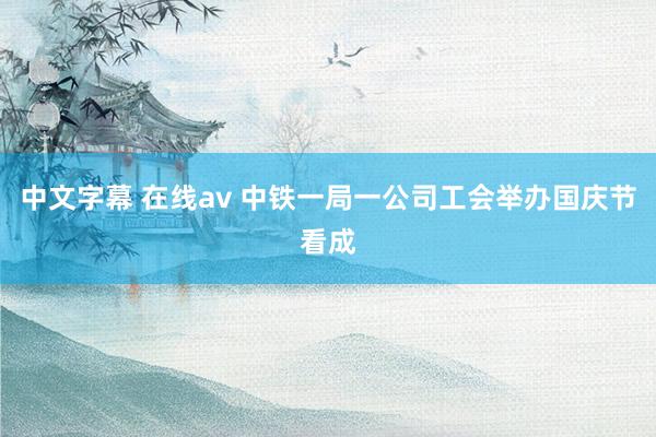 中文字幕 在线av 中铁一局一公司工会举办国庆节看成