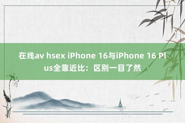 在线av hsex iPhone 16与iPhone 16 Plus全靠近比：区别一目了然