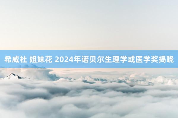 希威社 姐妹花 2024年诺贝尔生理学或医学奖揭晓