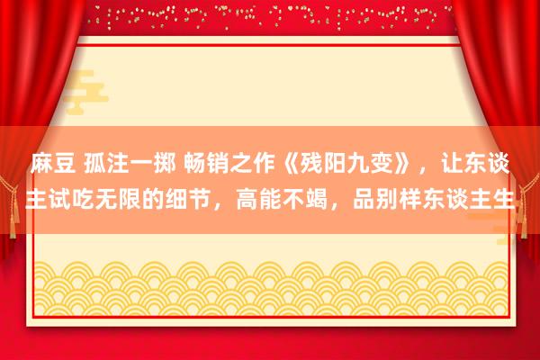 麻豆 孤注一掷 畅销之作《残阳九变》，让东谈主试吃无限的细节，高能不竭，品别样东谈主生