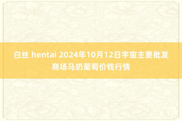 白丝 hentai 2024年10月12日宇宙主要批发商场马奶葡萄价钱行情