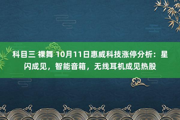 科目三 裸舞 10月11日惠威科技涨停分析：星闪成见，智能音箱，无线耳机成见热股