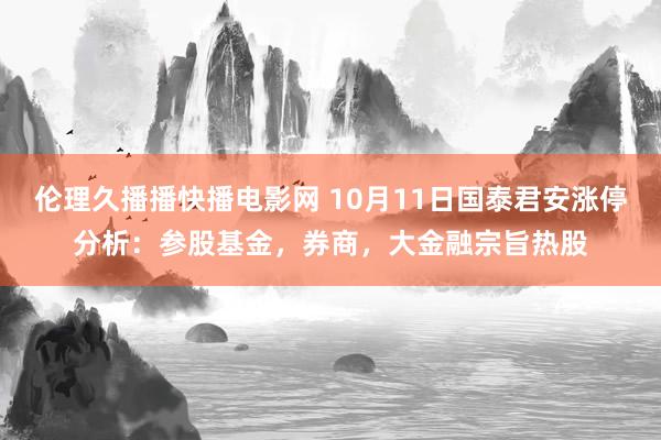 伦理久播播快播电影网 10月11日国泰君安涨停分析：参股基金，券商，大金融宗旨热股