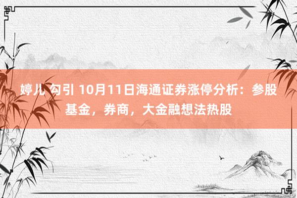 婷儿 勾引 10月11日海通证券涨停分析：参股基金，券商，大金融想法热股