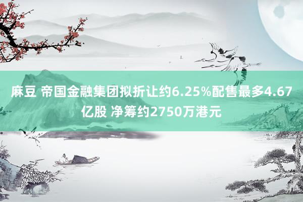 麻豆 帝国金融集团拟折让约6.25%配售最多4.67亿股 净筹约2750万港元