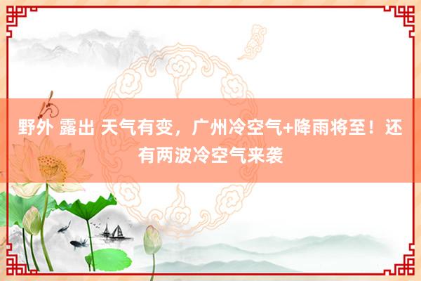 野外 露出 天气有变，广州冷空气+降雨将至！还有两波冷空气来袭