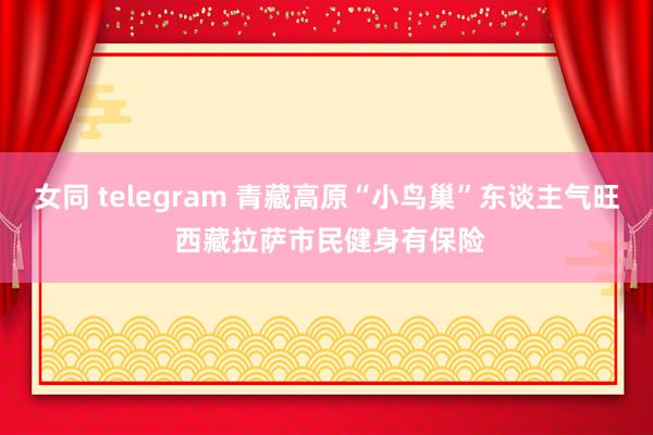 女同 telegram 青藏高原“小鸟巢”东谈主气旺 西藏拉萨市民健身有保险